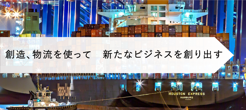 創造、物流を使って　新たなビジネスを創り出す